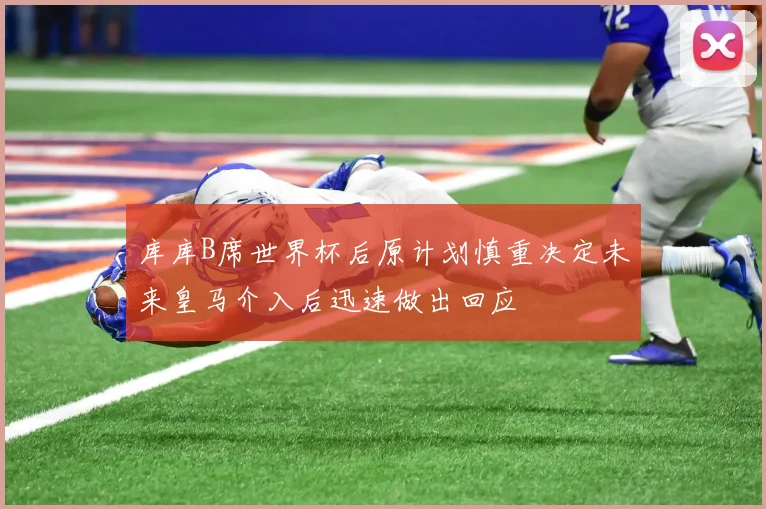 库库B席世界杯后原计划慎重决定未来皇马介入后迅速做出回应