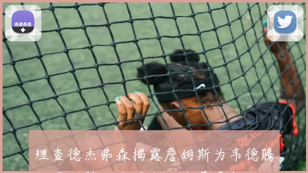 理查德杰弗森揭露詹姆斯为韦德腾位置致骑士裁掉我的内幕真相