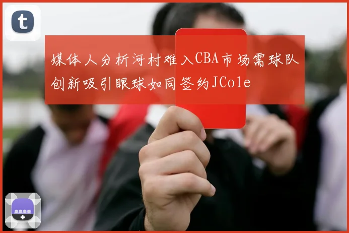 媒体人分析河村难入CBA市场需球队创新吸引眼球如同签约JCole