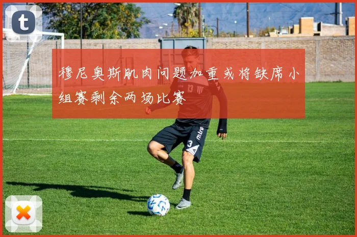穆尼奥斯肌肉问题加重或将缺席小组赛剩余两场比赛