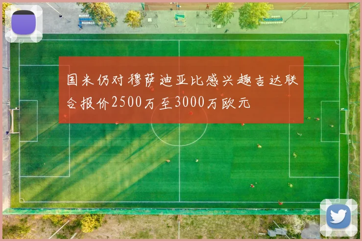 国米仍对穆萨迪亚比感兴趣吉达联合报价2500万至3000万欧元