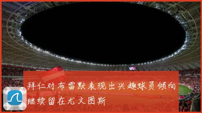 拜仁对布雷默表现出兴趣球员倾向继续留在尤文图斯