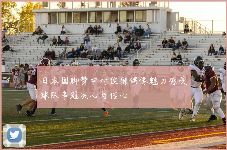 日本国脚赞中村俊辅偶像魅力感受球队争冠决心与信心