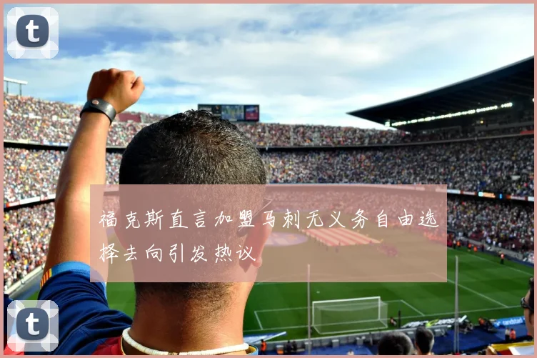 福克斯直言加盟马刺无义务自由选择去向引发热议