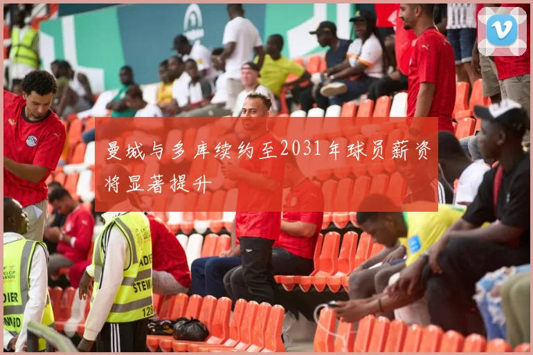 曼城与多库续约至2031年球员薪资将显著提升