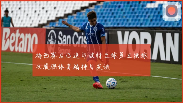 梅西赛后迅速与波特兰球员互换球衣展现体育精神与友谊