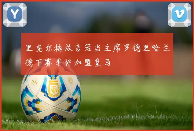 里克尔梅放言若当主席罗德里哈兰德下赛季将加盟皇马