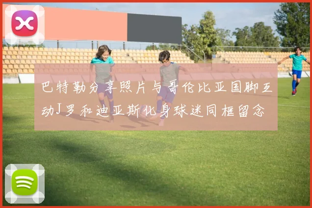 巴特勒分享照片与哥伦比亚国脚互动J罗和迪亚斯化身球迷同框留念