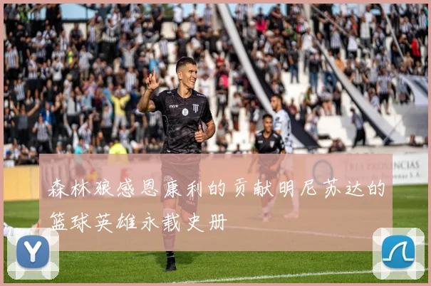 森林狼感恩康利的贡献明尼苏达的篮球英雄永载史册