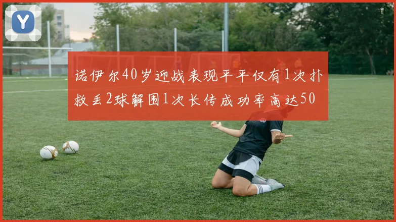 诺伊尔40岁迎战表现平平仅有1次扑救丢2球解围1次长传成功率高达50
