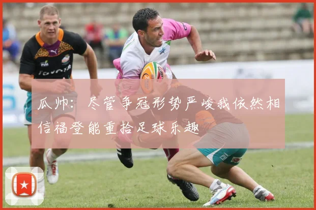 瓜帅：尽管争冠形势严峻我依然相信福登能重拾足球乐趣