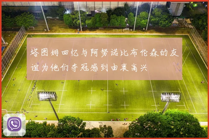 塔图姆回忆与阿努诺比布伦森的友谊为他们夺冠感到由衷高兴