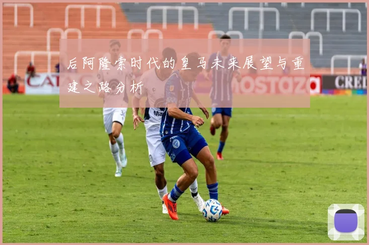 后阿隆索时代的皇马未来展望与重建之路分析