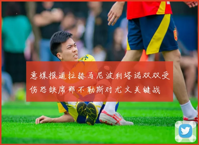 意媒报道拉赫马尼波利塔诺双双受伤恐缺席那不勒斯对尤文关键战
