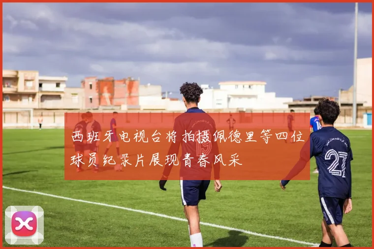 西班牙电视台将拍摄佩德里等四位球员纪录片展现青春风采