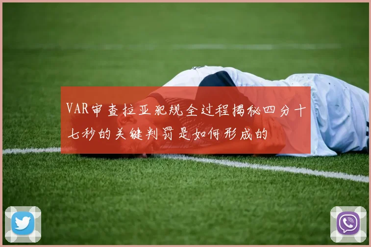 VAR审查拉亚犯规全过程揭秘四分十七秒的关键判罚是如何形成的