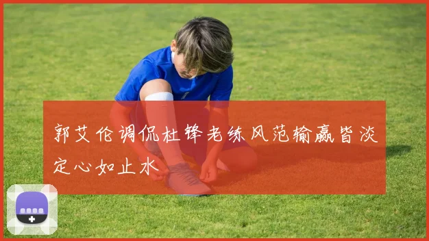 郭艾伦调侃杜锋老练风范输赢皆淡定心如止水