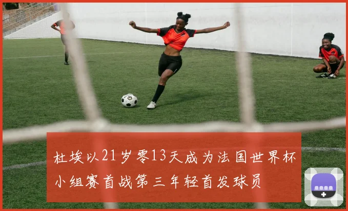 杜埃以21岁零13天成为法国世界杯小组赛首战第三年轻首发球员