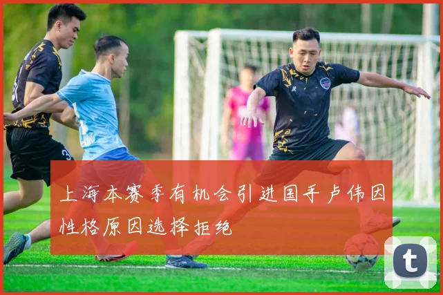上海本赛季有机会引进国手卢伟因性格原因选择拒绝