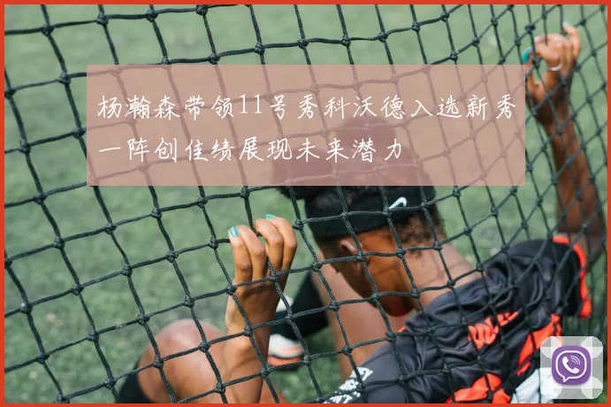 杨瀚森带领11号秀科沃德入选新秀一阵创佳绩展现未来潜力
